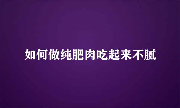如何做纯肥肉吃起来不腻