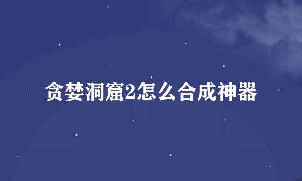 贪婪洞窟2怎么合成神器