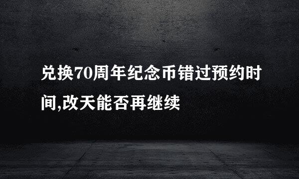 兑换70周年纪念币错过预约时间,改天能否再继续