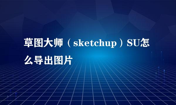 草图大师(sketchup)SU怎么导出图片