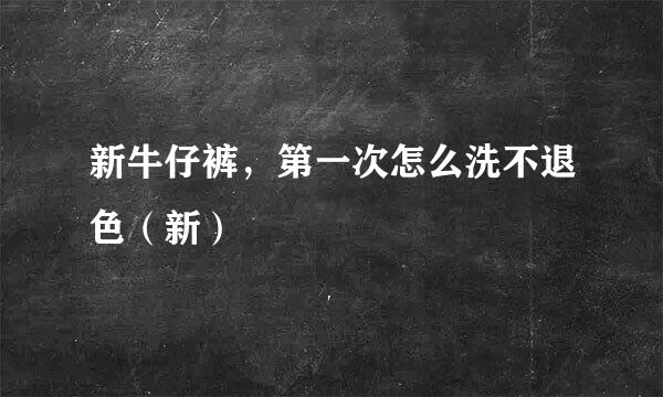新牛仔裤，第一次怎么洗不退色（新）