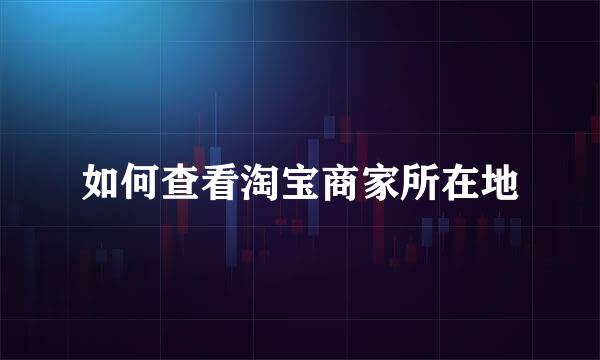 如何查看淘宝商家所在地