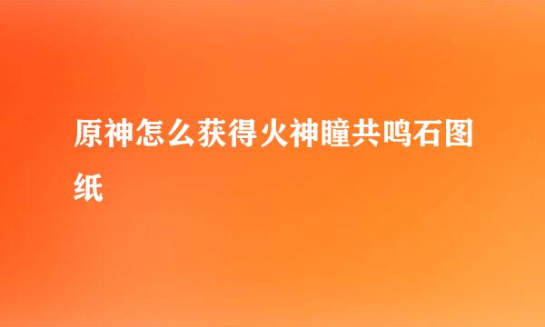 原神怎么获得火神瞳共鸣石图纸