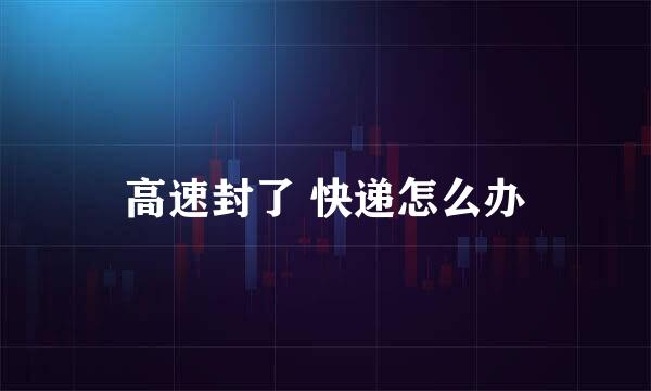 高速封了 快递怎么办
