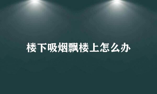 楼下吸烟飘楼上怎么办