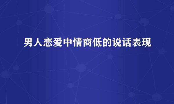 男人恋爱中情商低的说话表现