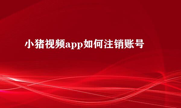 小猪视频app如何注销账号