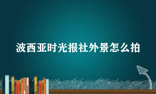 波西亚时光报社外景怎么拍