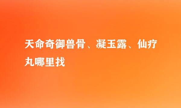 天命奇御兽骨、凝玉露、仙疗丸哪里找