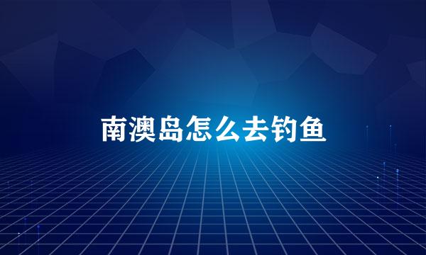 南澳岛怎么去钓鱼