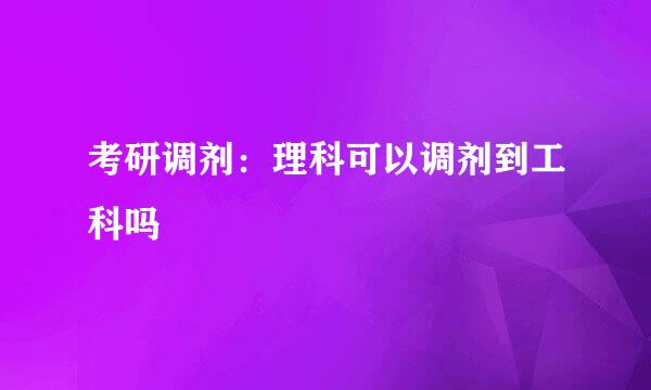 考研调剂：理科可以调剂到工科吗