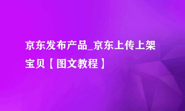京东发布产品_京东上传上架宝贝【图文教程】