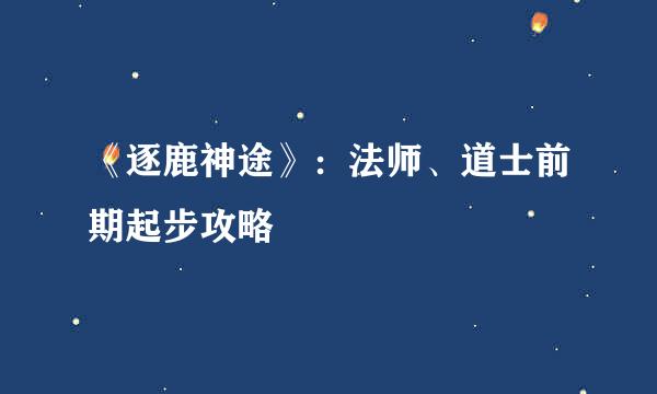 《逐鹿神途》：法师、道士前期起步攻略