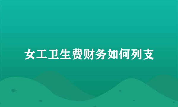 女工卫生费财务如何列支