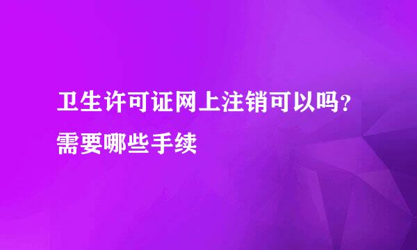卫生许可证网上注销可以吗?需要哪些手续