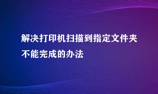 解决打印机扫描到指定文件夹不能完成的办法