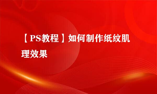 【PS教程】如何制作纸纹肌理效果