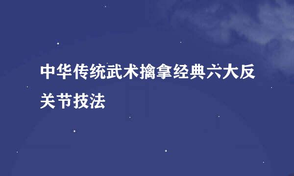 中华传统武术擒拿经典六大反关节技法