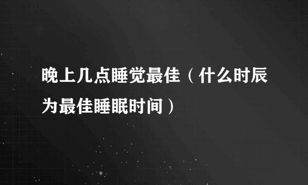 晚上几点睡觉最佳（什么时辰为最佳睡眠时间）