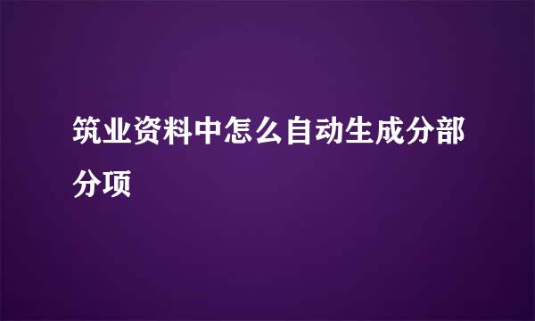 筑业资料中怎么自动生成分部分项