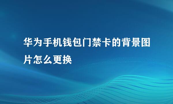 华为手机钱包门禁卡的背景图片怎么更换