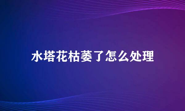 水塔花枯萎了怎么处理