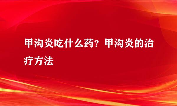 甲沟炎吃什么药？甲沟炎的治疗方法