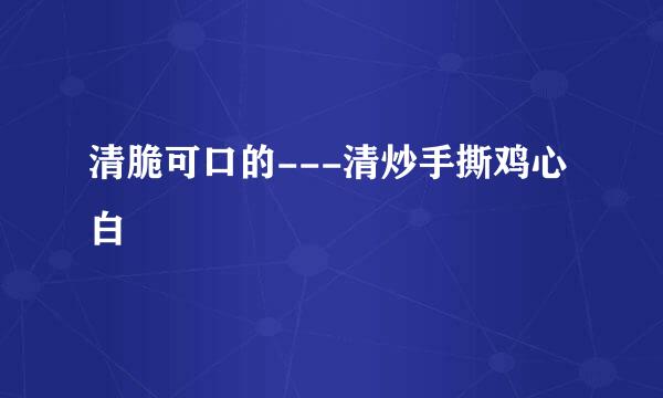 清脆可口的---清炒手撕鸡心白
