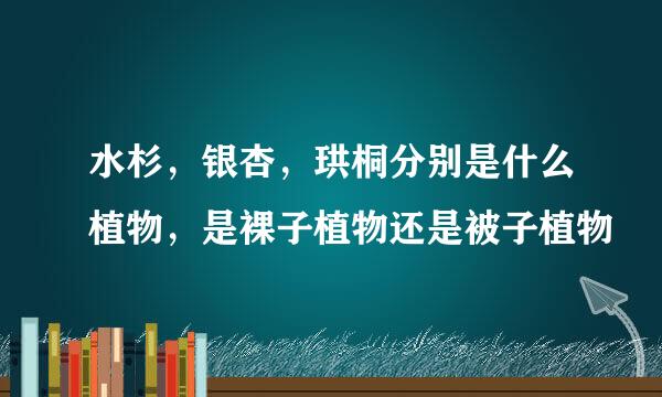 水杉，银杏，珙桐分别是什么植物，是裸子植物还是被子植物