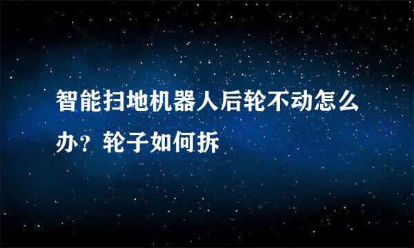 智能扫地机器人后轮不动怎么办?轮子如何拆