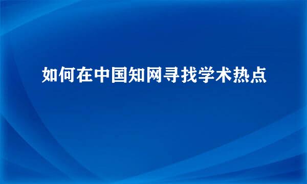 如何在中国知网寻找学术热点