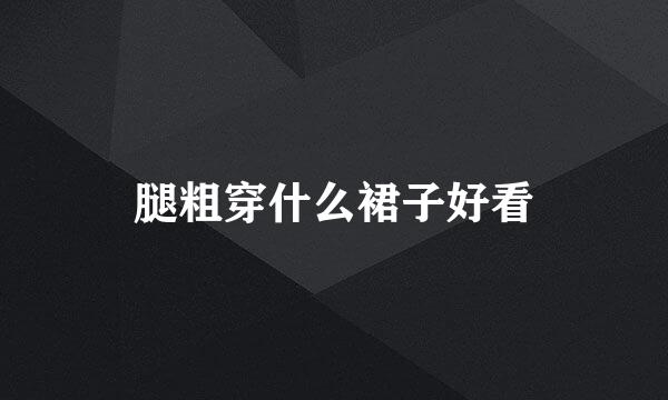 腿粗穿什么裙子好看