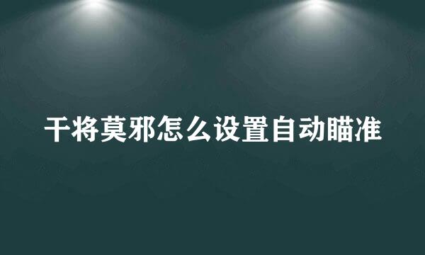 干将莫邪怎么设置自动瞄准