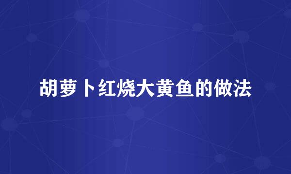 胡萝卜红烧大黄鱼的做法