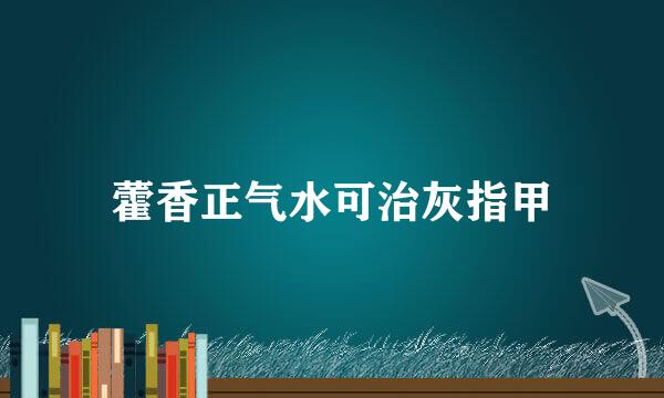 藿香正气水可治灰指甲