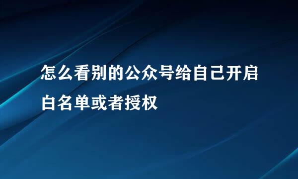 怎么看别的公众号给自己开启白名单或者授权
