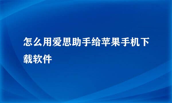 怎么用爱思助手给苹果手机下载软件