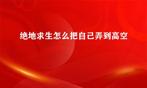 绝地求生怎么把自己弄到高空