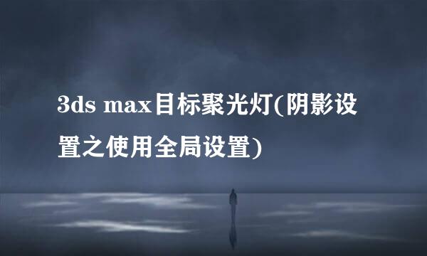 3ds max目标聚光灯(阴影设置之使用全局设置)