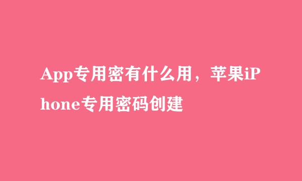 App专用密有什么用,苹果iPhone专用密码创建