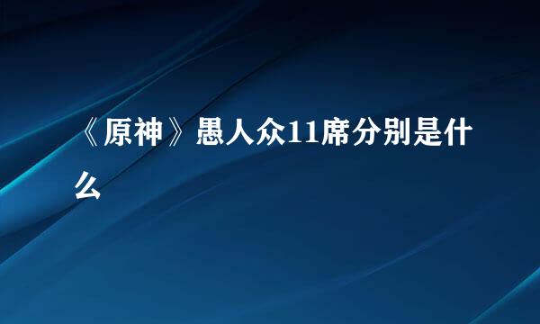 《原神》愚人众11席分别是什么