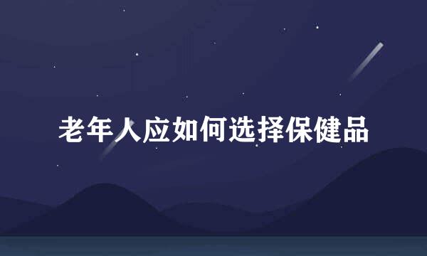 老年人应如何选择保健品