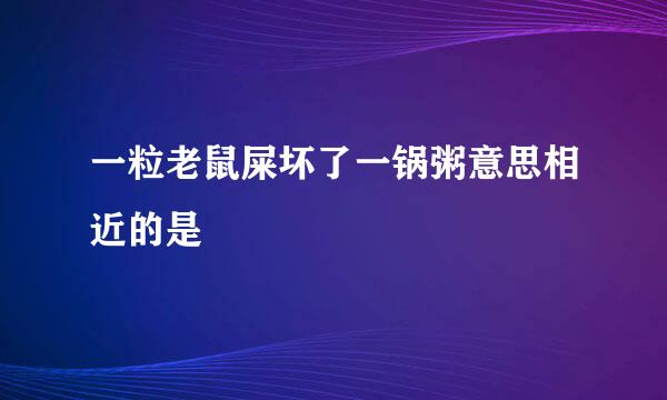 一粒老鼠屎坏了一锅粥意思相近的是