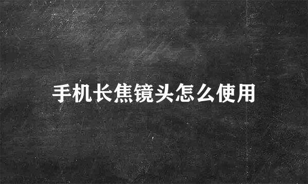 手机长焦镜头怎么使用