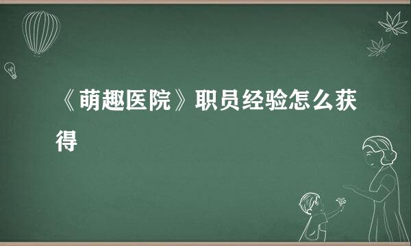 《萌趣医院》职员经验怎么获得