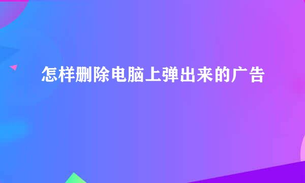 怎样删除电脑上弹出来的广告