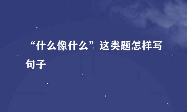 “什么像什么”这类题怎样写句子