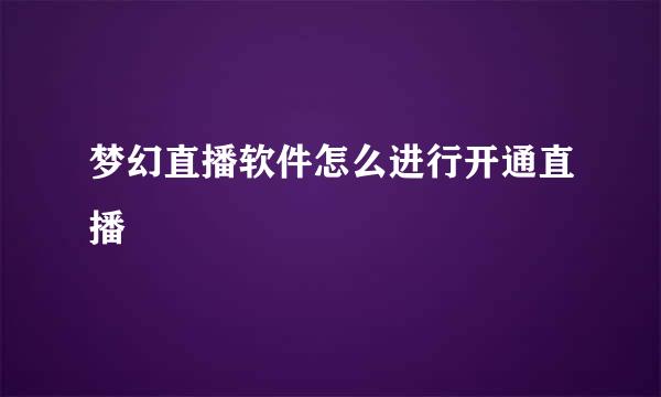梦幻直播软件怎么进行开通直播