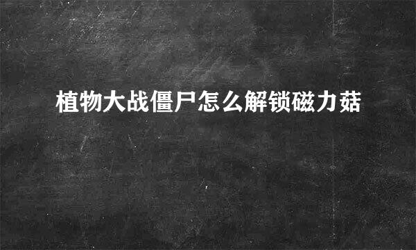 植物大战僵尸怎么解锁磁力菇