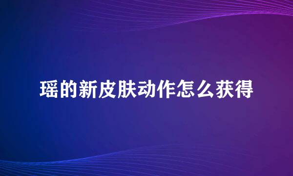 瑶的新皮肤动作怎么获得
